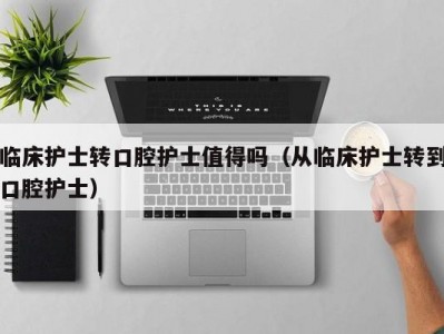 临床护士转口腔护士值得吗（从临床护士转到口腔护士）