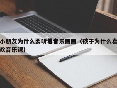 小朋友为什么要听着音乐画画（孩子为什么喜欢音乐课）