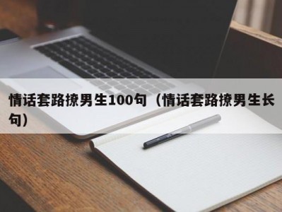 情话套路撩男生100句（情话套路撩男生长句）