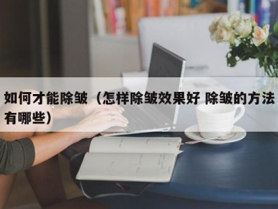 如何才能除皱（怎样除皱效果好 除皱的方法有哪些）