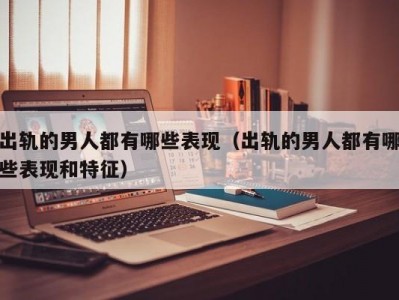出轨的男人都有哪些表现（出轨的男人都有哪些表现和特征）