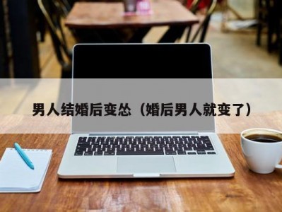 男人结婚后变怂（婚后男人就变了）