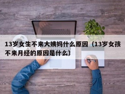 13岁女生不来大姨妈什么原因（13岁女孩不来月经的原因是什么）