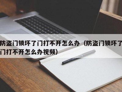 防盗门锁坏了门打不开怎么办（防盗门锁坏了门打不开怎么办视频）