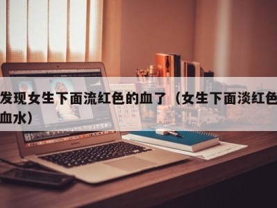 发现女生下面流红色的血了（女生下面淡红色血水）
