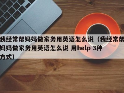 我经常帮妈妈做家务用英语怎么说（我经常帮妈妈做家务用英语怎么说 用help 3种方式）