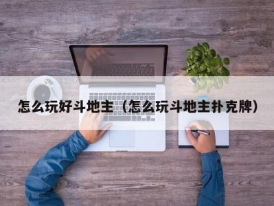 怎么玩好斗地主（怎么玩斗地主扑克牌）