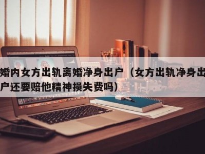 婚内女方出轨离婚净身出户（女方出轨净身出户还要赔他精神损失费吗）